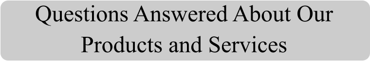 Questions Answered About Our Products and Services