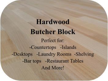 Hardwood Butcher Block Perfect for:  -Countertops   -Islands -Desktops   -Laundry Rooms  -Shelving -Bar tops   -Restaurant Tables And More!