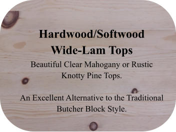 Hardwood/Softwood Wide-Lam Tops Beautiful Clear Mahogany or Rustic Knotty Pine Tops.   An Excellent Alternative to the Traditional Butcher Block Style.
